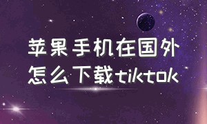 苹果手机在国外怎么下载tiktok（在海外苹果手机怎么装tiktok）