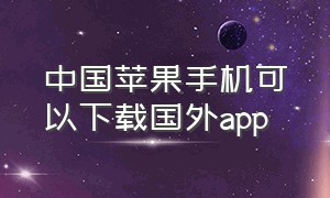 中国苹果手机可以下载国外app（iphone可以下载国外软件吗）