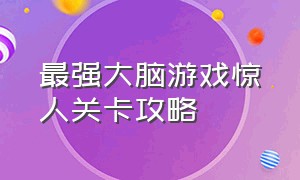 最强大脑游戏惊人关卡攻略（最强大脑游戏攻略最大数值）