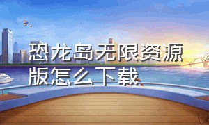 恐龙岛无限资源版怎么下载