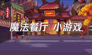 魔法餐厅 小游戏（梦幻料理餐厅小游戏）