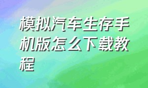 模拟汽车生存手机版怎么下载教程（汽车模拟器游戏怎么下载手机版）