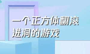 一个正方体翻滚进洞的游戏