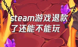 steam游戏退款了还能不能玩（steam游戏退款以后还能继续玩吗）