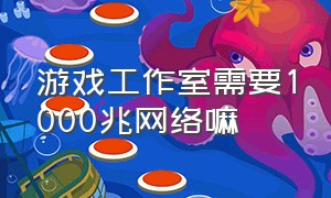 游戏工作室需要1000兆网络嘛