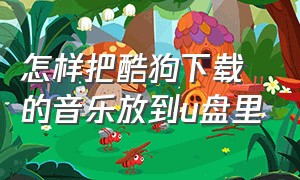 怎样把酷狗下载的音乐放到u盘里（怎么从酷狗音乐下载音乐到u盘上）