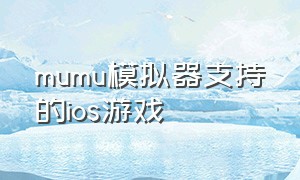 mumu模拟器支持的ios游戏（mumu模拟器官网）