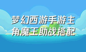 梦幻西游手游主角魔王助战搭配