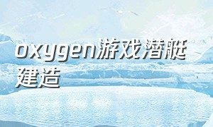 oxygen游戏潜艇建造（游戏 潜艇）