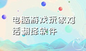 电脑游戏玩家对话翻译软件（电脑能实时翻译游戏的软件）