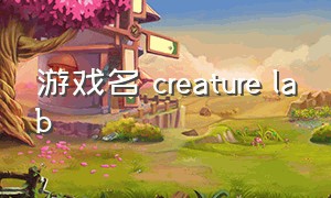 游戏名 creature lab（creature游戏怎么下载）