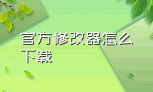 官方修改器怎么下载（修改器中文版怎么下载）