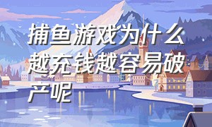 捕鱼游戏为什么越充钱越容易破产呢（捕鱼游戏为什么越充钱越容易破产呢视频）