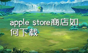 apple store商店如何下载（apple store下载）