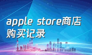 apple store商店购买记录（apple store购买记录在哪里看到）