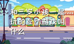 和三岁小孩一起玩的互动游戏叫什么（适合9岁两个小孩玩的互动游戏）