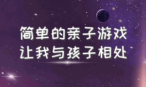 简单的亲子游戏让我与孩子相处（亲子游戏帮助孩子解决问题）