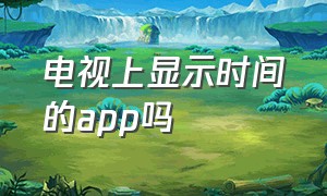 电视上显示时间的app吗（电视上显示时间的app吗是什么）