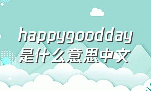 happygoodday是什么意思中文