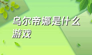 乌尔帝娜是什么游戏