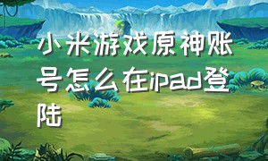 小米游戏原神账号怎么在ipad登陆（苹果手机怎样登录小米账号的游戏）