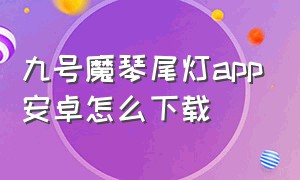 九号魔琴尾灯app安卓怎么下载（九号魔琴尾灯app安卓怎么下载不了）