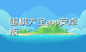 围棋大全app安卓版（围棋大全安卓完整版免费下载）