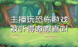 主播玩恐怖游戏被吓得嗷嗷直叫