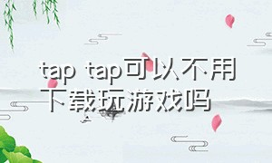 tap tap可以不用下载玩游戏吗（taptap不登陆可以下载吗）