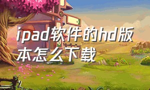 ipad软件的hd版本怎么下载（ipad怎么下载低版本的软件）