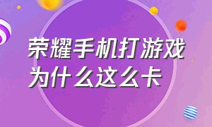 荣耀手机打游戏为什么这么卡（荣耀手机打游戏的时候怎么开小窗口）