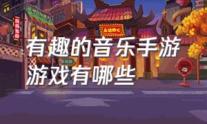 有趣的音乐手游游戏有哪些（有趣的音乐手游游戏有哪些呢）