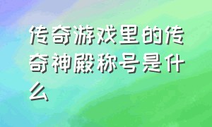 传奇游戏里的传奇神殿称号是什么