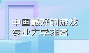 中国最好的游戏专业大学排名