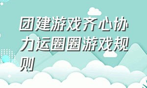 团建游戏齐心协力运圈圈游戏规则