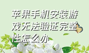 苹果手机安装游戏无法验证完整性怎么办（苹果安装不了游戏是什么原因）