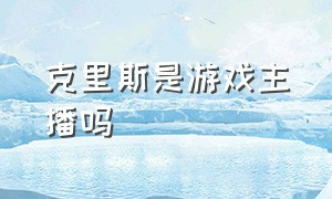 克里斯是游戏主播吗（克里斯是游戏主播吗）