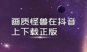 画质怪兽在抖音上下载正版