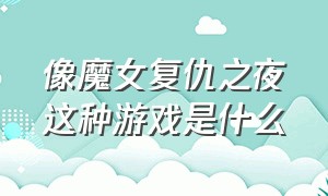 像魔女复仇之夜这种游戏是什么（像魔女复仇之夜这种游戏是什么意思）