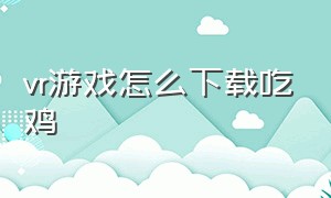 vr游戏怎么下载吃鸡