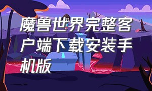 魔兽世界完整客户端下载安装手机版（魔兽世界完整客户端下载安装手机版官网）