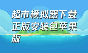 超市模拟器下载正版安装包苹果版（超市模拟器下载入口苹果电脑版）