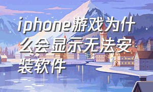 iphone游戏为什么会显示无法安装软件（苹果下载游戏无法安装为什么）