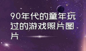 90年代的童年玩过的游戏照片图片（80后小时候玩过的游戏图片）