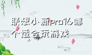 联想小新pro16哪个适合玩游戏