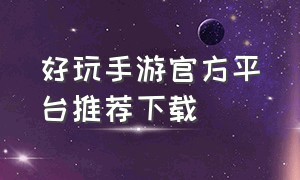 好玩手游官方平台推荐下载（好玩手游推荐）