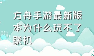 方舟手游最新版本为什么玩不了联机（方舟手游联机版）