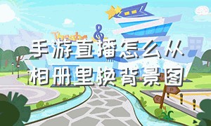 手游直播怎么从相册里换背景图