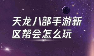 天龙八部手游新区帮会怎么玩（天龙八部手游帮派升级详细攻略）