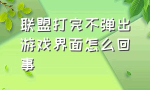 联盟打完不弹出游戏界面怎么回事